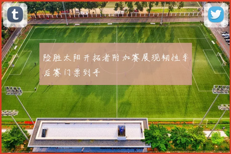 险胜太阳开拓者附加赛展现韧性季后赛门票到手