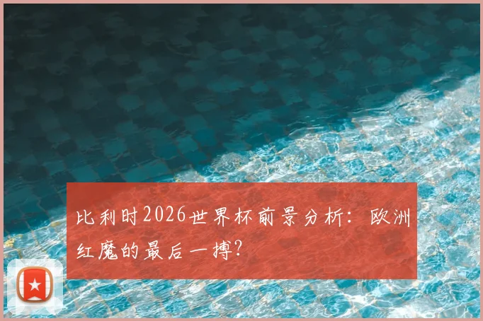 比利时2026世界杯前景分析：欧洲红魔的最后一搏？