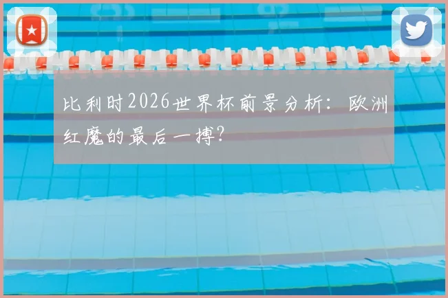 比利时2026世界杯前景分析：欧洲红魔的最后一搏？