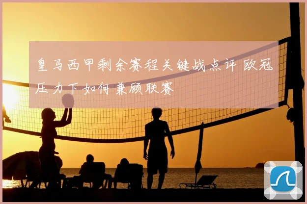 皇马西甲剩余赛程关键战点评 欧冠压力下如何兼顾联赛