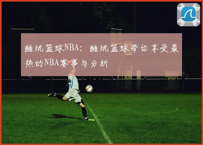 酷玩篮球NBA：酷玩篮球带你享受最热的NBA赛事与分析