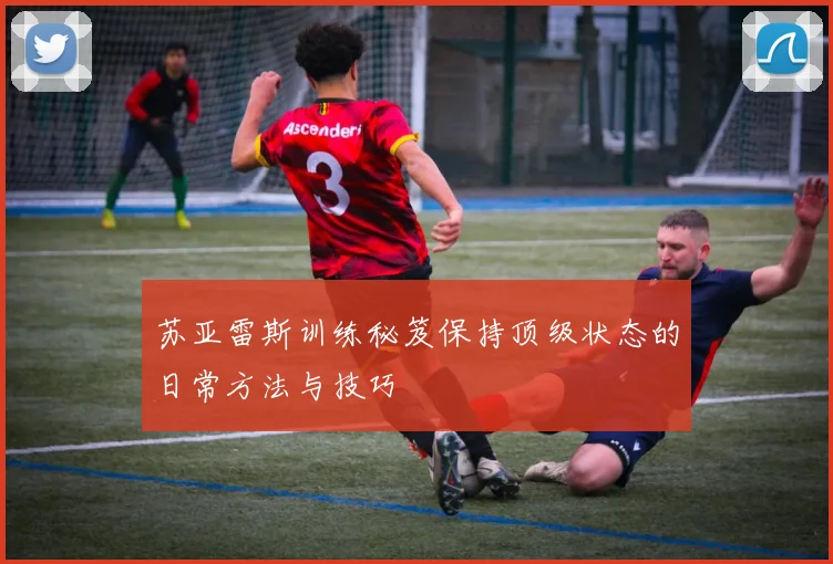 苏亚雷斯训练秘笈保持顶级状态的日常方法与技巧