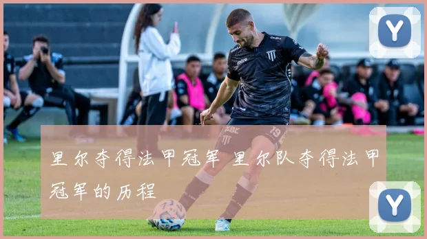 里尔夺得法甲冠军 里尔队夺得法甲冠军的历程