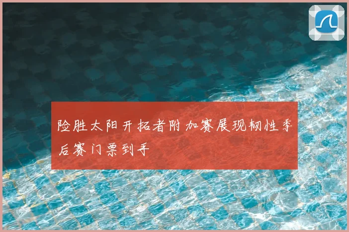 险胜太阳开拓者附加赛展现韧性季后赛门票到手
